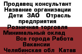 Продавец-консультант › Название организации ­ Дети, ЗАО › Отрасль предприятия ­ Розничная торговля › Минимальный оклад ­ 25 000 - Все города Работа » Вакансии   . Челябинская обл.,Катав-Ивановск г.